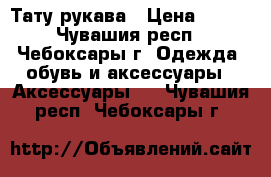 Тату рукава › Цена ­ 200 - Чувашия респ., Чебоксары г. Одежда, обувь и аксессуары » Аксессуары   . Чувашия респ.,Чебоксары г.